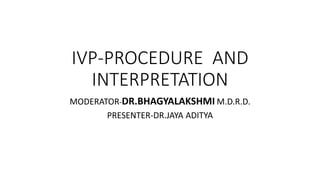 IVP-PROCEDURE AND
INTERPRETATION
MODERATOR-DR.BHAGYALAKSHMI M.D.R.D.
PRESENTER-DR.JAYA ADITYA
 