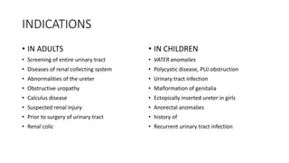 INDICATIONS
• IN ADULTS
• Screening of entire urinary tract
• Diseases of renal collecting system
• Abnormalities of the u...