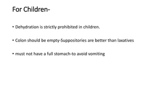 For Children-
• Dehydration is strictly prohibited in children.
• Colon should be empty-Suppositories are better than laxa...