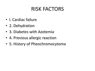 RISK FACTORS
• l. Cardiac failure
• 2. Dehydration
• 3. Diabetes with Azotemia
• 4. Previous allergic reaction
• 5. History of Pheochromocytoma
 