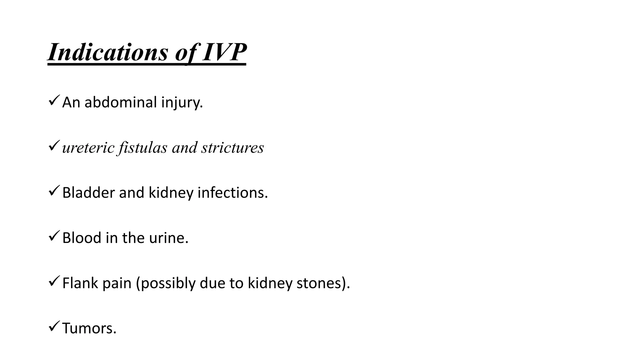 Indications of IVP
An abdominal injury.
ureteric fistulas and strictures
Bladder and kidney infections.
Blood in the urine.
Flank pain (possibly due to kidney stones).
Tumors.
 