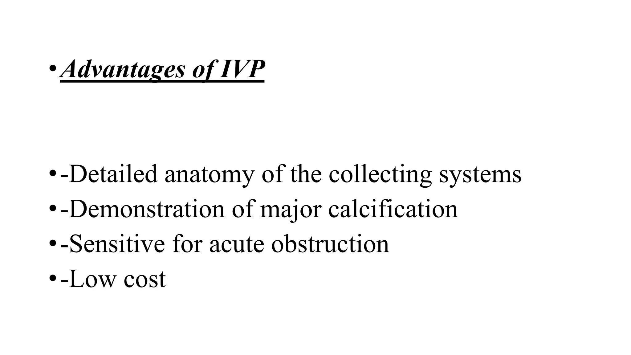 •Advantages of IVP
•-Detailed anatomy of the collecting systems
•-Demonstration of major calcification
•-Sensitive for acute obstruction
•-Low cost
 