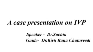 A case presentation on IVP
Speaker - Dr.Sachin
Guide- Dr.Kirti Rana Chaturvedi
 
