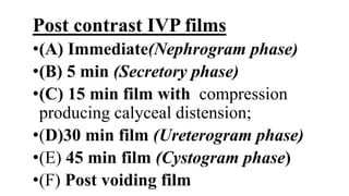Post contrast IVP films
•(A) Immediate(Nephrogram phase)
•(B) 5 min (Secretory phase)
•(C) 15 min film with compression
producing calyceal distension;
•(D)30 min film (Ureterogram phase)
•(E) 45 min film (Cystogram phase)
•(F) Post voiding film
 