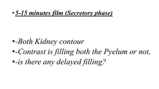 •5-15 minutes film (Secretory phase)
•-Both Kidney contour
•-Contrast is filling both the Pyelum or not,
•-is there any delayed filling?
 