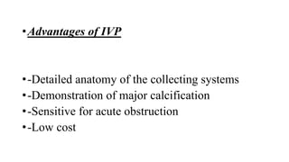 •Advantages of IVP
•-Detailed anatomy of the collecting systems
•-Demonstration of major calcification
•-Sensitive for acute obstruction
•-Low cost
 