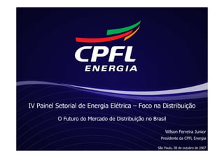 IV Painel Setorial de Energia Elétrica – Foco na Distribuição
          O Futuro do Mercado de Distribuição no Brasil

                                                       Wilson Ferreira Junior
                                                     Presidente da CPFL Energia

                                                   São Paulo, 08 de outubro de 2007
 