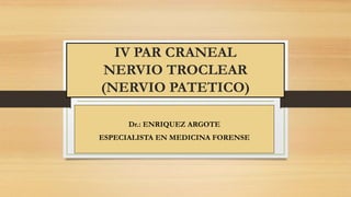 IV PAR CRANEAL
NERVIO TROCLEAR
(NERVIO PATETICO)
Dr.: ENRIQUEZ ARGOTE
ESPECIALISTA EN MEDICINA FORENSE
 