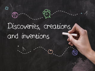 Discoveries, creations
and inventions
 