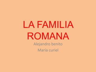 LA FAMILIA
ROMANA
Alejandro benito
María curiel
 