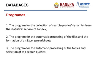 Programes
1. The program for the collection of search queries’ dynamics from
the statistical service of Yandex;
2. The program for the automatic processing of the files and the
formation of an Excel spreadsheet;
3. The program for the automatic processing of the tables and
selection of top search queries.
DATABASES
 
