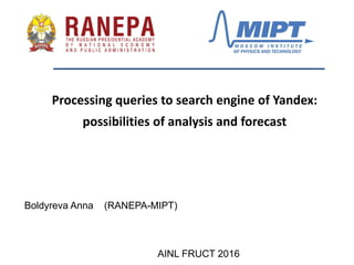 Processing queries to search engine of Yandex:
possibilities of analysis and forecast
AINL FRUCT 2016
Boldyreva Anna (RANEPA-MIPT)
 