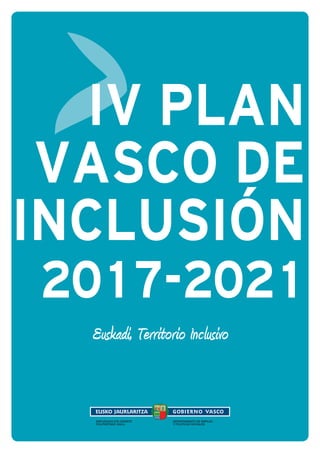 IV PLAN VASCO DE INCLUSIÓN 2017-2021 1
Euskadi, Territorio Inclusivo
IV PLAN
VASCO DE
INCLUSIÓN
2017-2021
 
