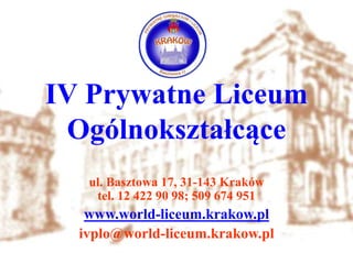 IV Prywatne Liceum
Ogólnokształcące
ul. Basztowa 17, 31-143 Kraków
tel. 12 422 90 98; 509 674 951
www.world-liceum.krakow.pl
ivplo@world-liceum.krakow.pl
 