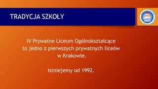 TRADYCJA SZKOŁY
IV Prywatne Liceum Ogólnokształcące
to jedno z pierwszych prywatnych liceów
w Krakowie.
Istniejemy od 1992.
 