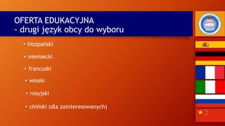 OFERTA EDUKACYJNA
- drugi język obcy do wyboru
• hiszpański
• niemiecki
• francuski
• włoski
• rosyjski
• chiński (dla zainteresowanych)
 