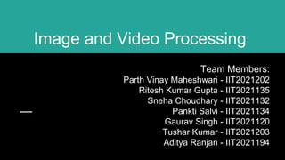 Image and Video Processing
Team Members:
Parth Vinay Maheshwari - IIT2021202
Ritesh Kumar Gupta - IIT2021135
Sneha Choudhary - IIT2021132
Pankti Salvi - IIT2021134
Gaurav Singh - IIT2021120
Tushar Kumar - IIT2021203
Aditya Ranjan - IIT2021194
 
