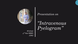 Presentation on
“Intravenous
Pyelogram”M Umair
4thYear MBBS
JSMU
 