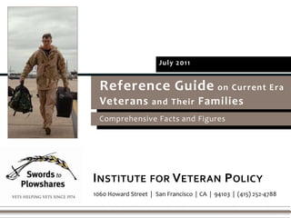 July 2011 Reference Guide on Current Era  VeteransandTheirFamilies Comprehensive Facts and Figures Institute for Veteran Policy 1060 Howard Street  |  San Francisco| CA  |  94103  |  (415) 252-4788 