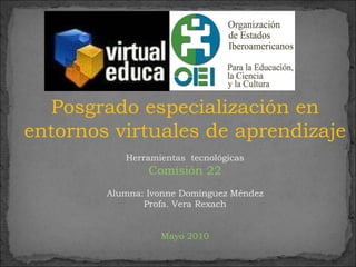 Posgrado especialización en entornos virtuales de aprendizaje Herramientas  tecnológicas Comisión 22 Alumna: Ivonne Domínguez Méndez Profa. Vera Rexach Mayo 2010 