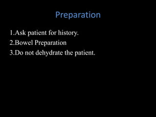 Preparation
1.Ask patient for history.
2.Bowel Preparation
3.Do not dehydrate the patient.
 