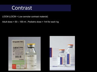 Contrast
LOCM (LOCM = Low osmolar contrast material)
Adult dose = 50 – 100 ml , Pediatric dose = 1ml for each kg
 