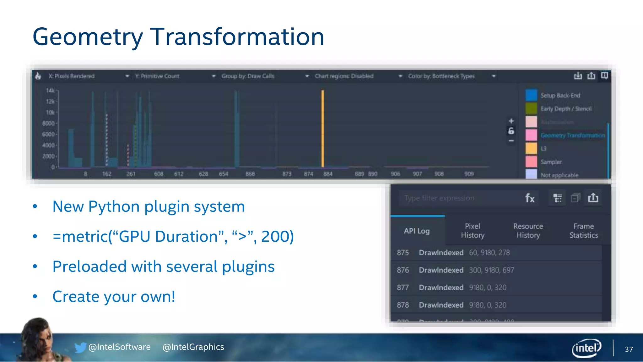 @IntelSoftware @IntelGraphics
• New Python plugin system
• =metric(“GPU Duration”, “>”, 200)
• Preloaded with several plugins
• Create your own!
37
Geometry Transformation
 