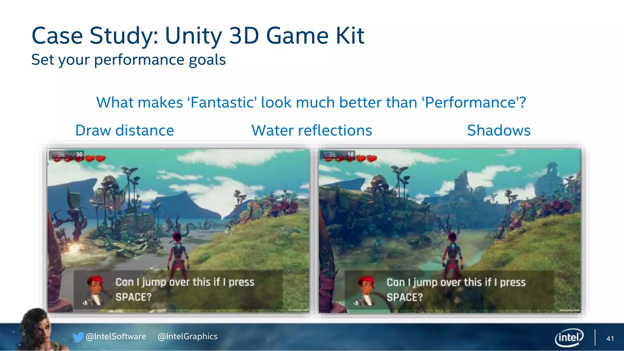 @IntelSoftware @IntelGraphics 41
Case Study: Unity 3D Game Kit
Set your performance goals
Draw distance Water reflections Shadows
What makes ‘Fantastic’ look much better than ‘Performance’?
 