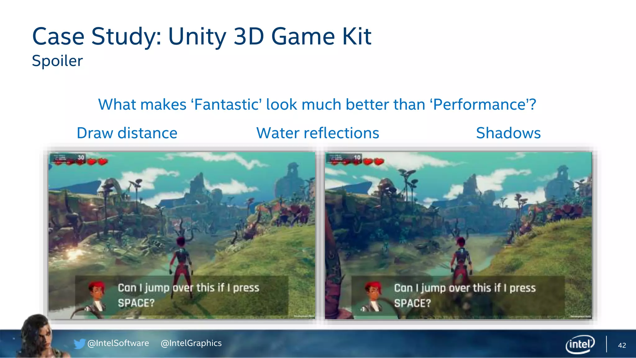 @IntelSoftware @IntelGraphics 42
Case Study: Unity 3D Game Kit
Spoiler
Draw distance Water reflections Shadows
What makes ‘Fantastic’ look much better than ‘Performance’?
 