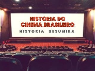 HISTÓRIA DO CINEMA BRASILEIRO H I S T Ó R I A  R E S U M I D A  