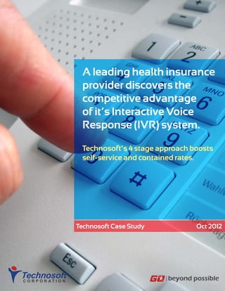 A leading health insurance
provider discovers the
competitive advantage
of it’s Interactive Voice
Response (IVR) system.
Technosoft’s 4 stage approach boosts
self-service and contained rates.
Technosoft Case Study Oct 2012
 