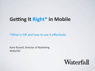 Ge#ng	
  It	
  Right*	
  in	
  Mobile
Kane	
  Russell,	
  Director	
  of	
  Marke4ng
Waterfall
*What	
  is	
  IVR	
  and	
  how	
  to	
  use	
  it	
  eﬀec4vely
 