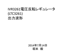 IVR3261電圧反転レギュレータ
(LTC3261)
出力波形
2014年7月14日
堀米 毅
 