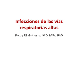 Infecciones de las vías
respiratorias altas
Fredy RS Gutierrez MD, MSc, PhD
 