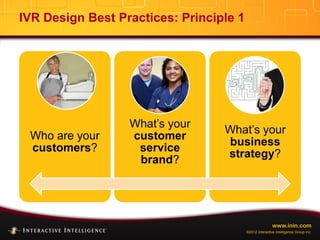 www.inin.com
©2012 Interactive Intelligence Group Inc.
IVR Design Best Practices: Principle 1
Who are your
customers?
What’s your
customer
service
brand?
What’s your
business
strategy?
 