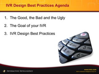 www.inin.com
©2012 Interactive Intelligence Group Inc.
IVR Design Best Practices Agenda
1. The Good, the Bad and the Ugly
2. The Goal of your IVR
3. IVR Design Best Practices
 