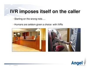 IVR imposes itself on the caller
• Starting on the wrong note….
• Humans are seldom given a choice with IVRs
11/26/201012
 