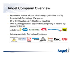 Angel Company Overview
• Founded in 1999 as a BU of MicroStrategy (NASDAQ: MSTR)
• Patented IVR Technology: 25+ granted
• Over 1,000 customers in 20 different industries
• Over 10,000 applications deployed including many of nation’s top
consumer brands
11/26/20102
• Industry Awards for Technology Excellence:
 