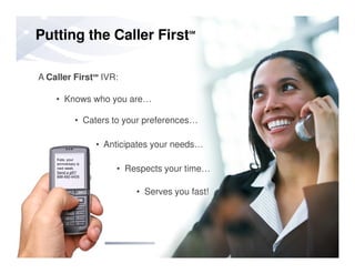 • Knows who you are…
• Caters to your preferences…
A Caller FirstSM
IVR:
Putting the Caller FirstSM
11/26/201043
Kate, your
anniversary is
next week.
Send a gift?
888-692-6435
• Anticipates your needs…
• Serves you fast!
• Respects your time…
 