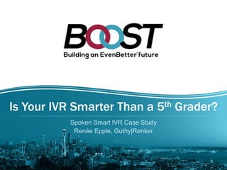 Is Your IVR Smarter Than a 5th Grader? 
Spoken Smart IVR Case Study 
Renée Epple, Guthy|Renker 
 