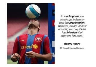 "In media game you
  always get judged on
 your last presentation.
Whoever you are, or how
amazing you are, it's the
    last interview that
   everyone has seen."

     Thierry Henry
 (FC Barcelona and France)
 