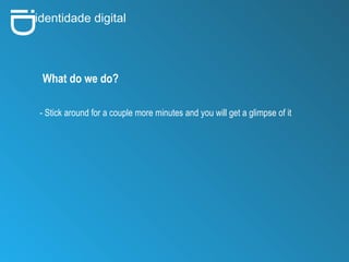 i D identidade digital What do we do? - Stick around for a couple more minutes and you will get a glimpse of it  