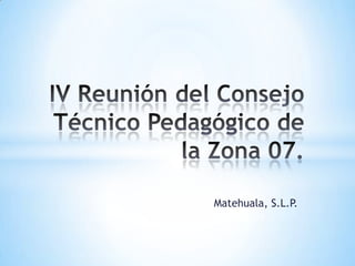 IV Reunión del Consejo Técnico Pedagógico de la Zona 07. Matehuala, S.L.P. 
