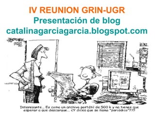 IV REUNION GRIN-UGR  Presentación de blog catalinagarciagarcia.blogspot.com 
