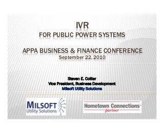 IVR
FOR PUBLIC POWER SYSTEMS
APPA BUSINESS & FINANCE CONFERENCE
September 22, 2010

Steven E. Collier
Vice President, Business Development
Milsoft Utility Solutions

 