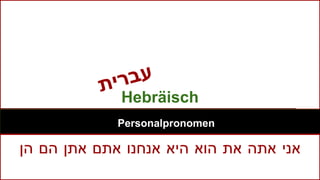 Hebräisch
Personalpronomen
‫אני‬‫אתה‬‫את‬‫הוא‬‫היא‬‫אנחנו‬‫אתם‬‫אתן‬‫הם‬‫הן‬
 