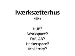 Iværksætterhus
eller
HUB?
Workspace?
FABLAB?
Hackerspace?
Makercity?
 