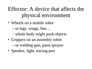 Effector: A device that affects the
physical environment
• Wheels on a mobile robot
– or legs, wings, fins…
– whole body might push objects
• Grippers on an assembly robot
– or welding gun, paint sprayer
• Speaker, light, tracing-pen

 