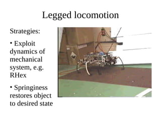Legged locomotion
Strategies:
• Exploit
dynamics of
mechanical
system, e.g.
RHex
• Springiness
restores object
to desired state

 
