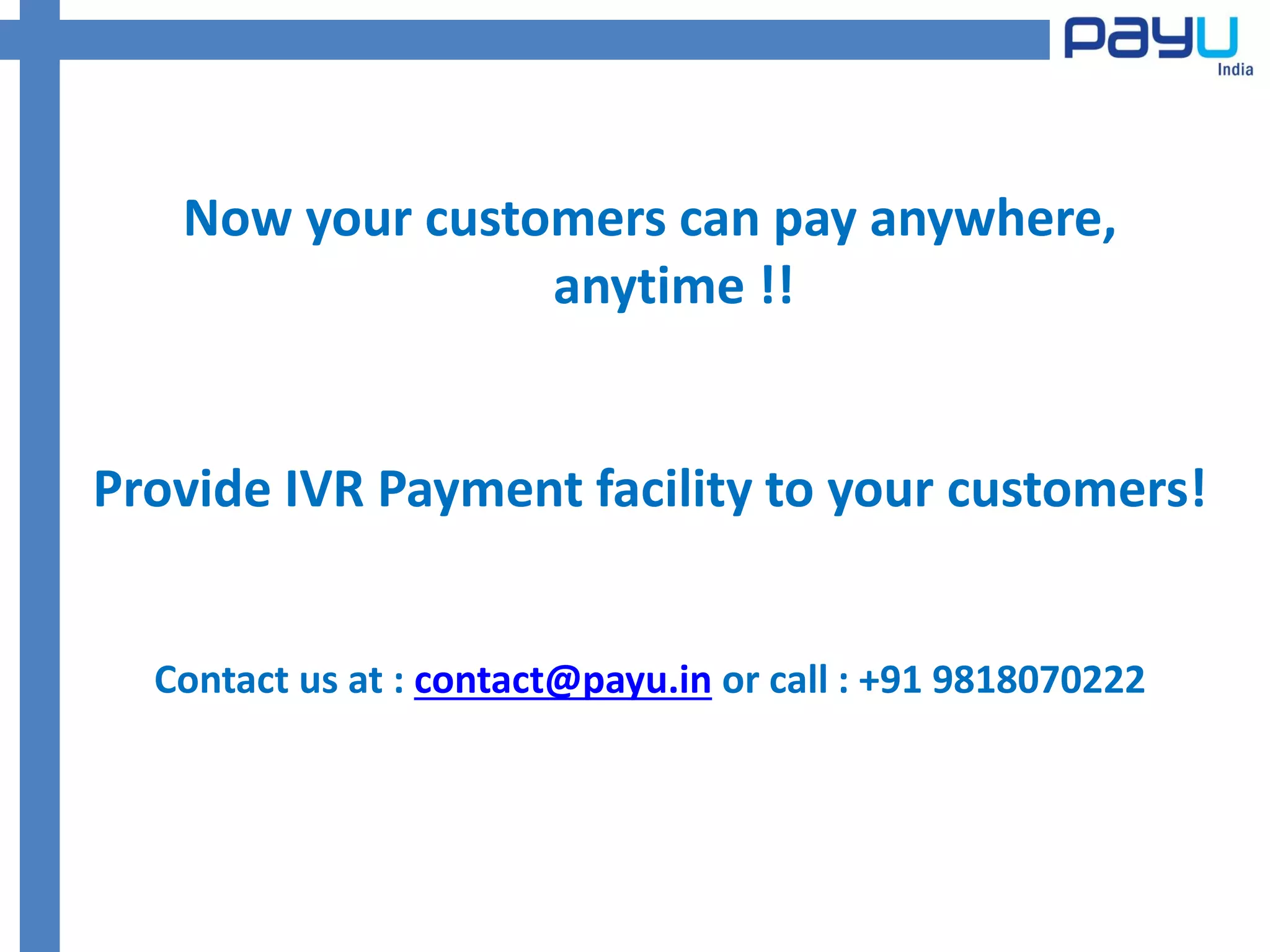 Now your customers can pay anywhere,
                 anytime !!


Provide IVR Payment facility to your customers!


  Contact us at : contact@payu.in or call : +91 9818070222
 